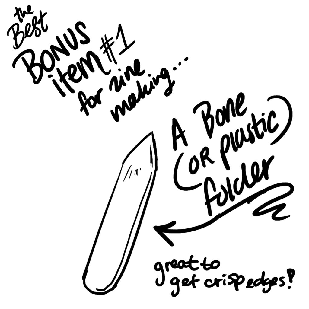 The best bonus item #1 for zine making is the bone or plastic folder tool. Great to get crisp edges!
